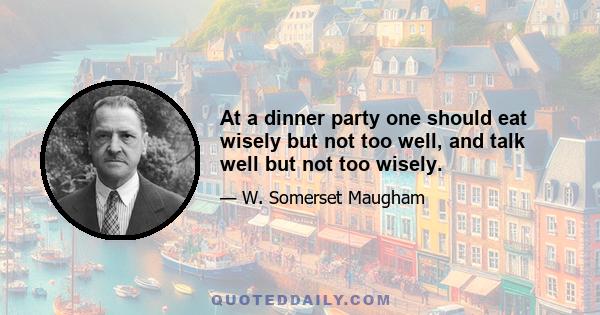 At a dinner party one should eat wisely but not too well, and talk well but not too wisely.