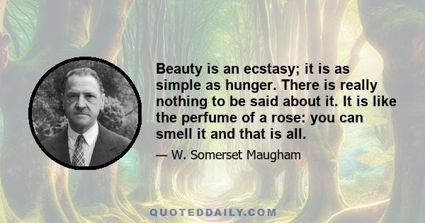 Beauty is an ecstasy; it is as simple as hunger. There is really nothing to be said about it. It is like the perfume of a rose: you can smell it and that is all.