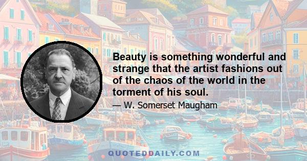 Beauty is something wonderful and strange that the artist fashions out of the chaos of the world in the torment of his soul.