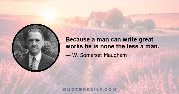 Because a man can write great works he is none the less a man.