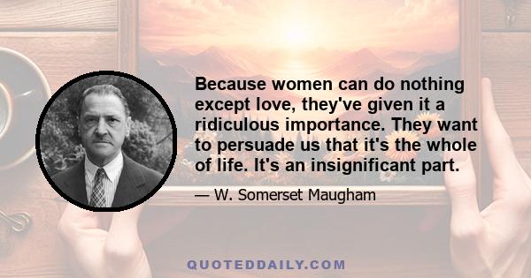 Because women can do nothing except love, they've given it a ridiculous importance. They want to persuade us that it's the whole of life. It's an insignificant part.