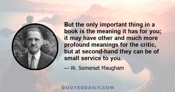 But the only important thing in a book is the meaning it has for you; it may have other and much more profound meanings for the critic, but at second-hand they can be of small service to you.