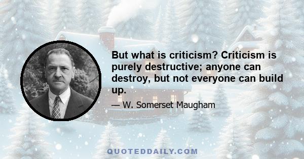 But what is criticism? Criticism is purely destructive; anyone can destroy, but not everyone can build up.