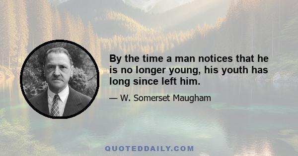 By the time a man notices that he is no longer young, his youth has long since left him.