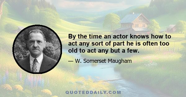 By the time an actor knows how to act any sort of part he is often too old to act any but a few.