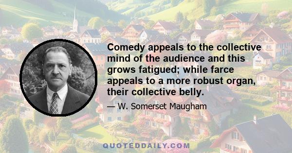 Comedy appeals to the collective mind of the audience and this grows fatigued; while farce appeals to a more robust organ, their collective belly.