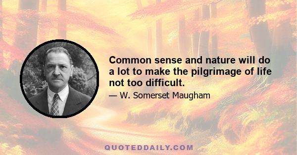 Common sense and nature will do a lot to make the pilgrimage of life not too difficult.