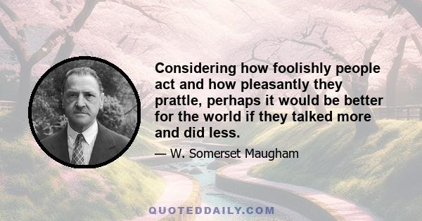 Considering how foolishly people act and how pleasantly they prattle, perhaps it would be better for the world if they talked more and did less.