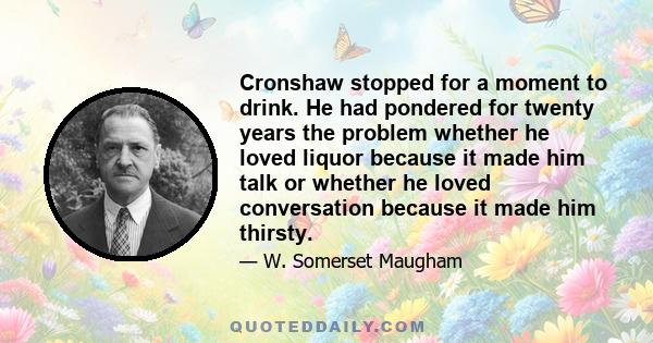 Cronshaw stopped for a moment to drink. He had pondered for twenty years the problem whether he loved liquor because it made him talk or whether he loved conversation because it made him thirsty.