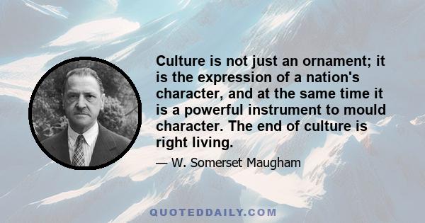 Culture is not just an ornament; it is the expression of a nation's character, and at the same time it is a powerful instrument to mould character. The end of culture is right living.