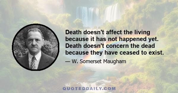 Death doesn't affect the living because it has not happened yet. Death doesn't concern the dead because they have ceased to exist.