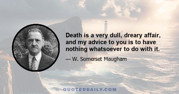 Death is a very dull, dreary affair, and my advice to you is to have nothing whatsoever to do with it.