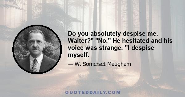 Do you absolutely despise me, Walter? No. He hesitated and his voice was strange. I despise myself.