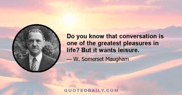 Do you know that conversation is one of the greatest pleasures in life? But it wants leisure.