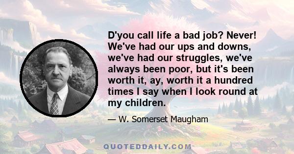 D'you call life a bad job? Never! We've had our ups and downs, we've had our struggles, we've always been poor, but it's been worth it, ay, worth it a hundred times I say when I look round at my children.