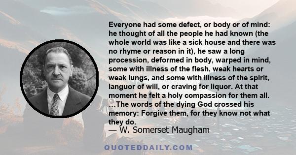 Everyone had some defect, or body or of mind: he thought of all the people he had known (the whole world was like a sick house and there was no rhyme or reason in it), he saw a long procession, deformed in body, warped