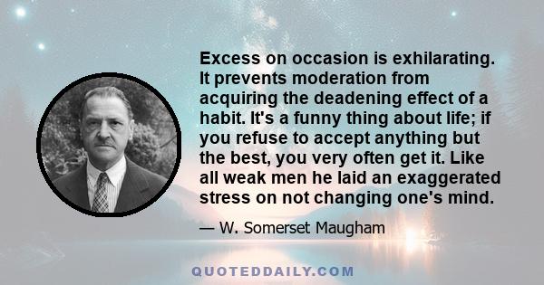 Excess on occasion is exhilarating. It prevents moderation from acquiring the deadening effect of a habit. It's a funny thing about life; if you refuse to accept anything but the best, you very often get it. Like all