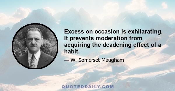 Excess on occasion is exhilarating. It prevents moderation from acquiring the deadening effect of a habit.