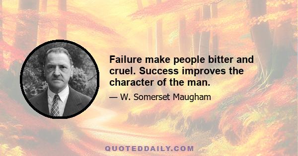 Failure make people bitter and cruel. Success improves the character of the man.