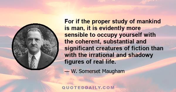 For if the proper study of mankind is man, it is evidently more sensible to occupy yourself with the coherent, substantial and significant creatures of fiction than with the irrational and shadowy figures of real life.