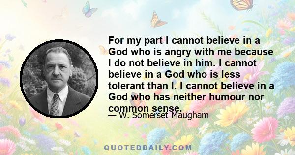 For my part I cannot believe in a God who is angry with me because I do not believe in him. I cannot believe in a God who is less tolerant than I. I cannot believe in a God who has neither humour nor common sense.