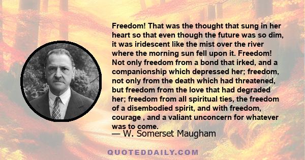 Freedom! That was the thought that sung in her heart so that even though the future was so dim, it was iridescent like the mist over the river where the morning sun fell upon it. Freedom! Not only freedom from a bond