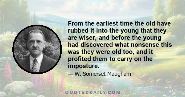 From the earliest time the old have rubbed it into the young that they are wiser, and before the young had discovered what nonsense this was they were old too, and it profited them to carry on the imposture.