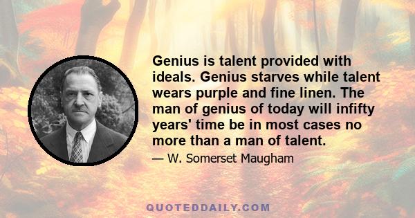 Genius is talent provided with ideals. Genius starves while talent wears purple and fine linen. The man of genius of today will infifty years' time be in most cases no more than a man of talent.