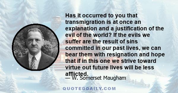 Has it occurred to you that transmigration is at once an explanation and a justification of the evil of the world? If the evils we suffer are the result of sins committed in our past lives, we can bear them with