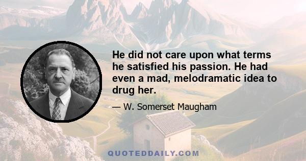 He did not care upon what terms he satisfied his passion. He had even a mad, melodramatic idea to drug her.