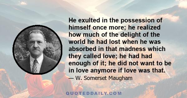 He exulted in the possession of himself once more; he realized how much of the delight of the world he had lost when he was absorbed in that madness which they called love; he had had enough of it; he did not want to be 