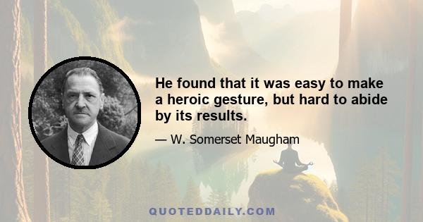 He found that it was easy to make a heroic gesture, but hard to abide by its results.