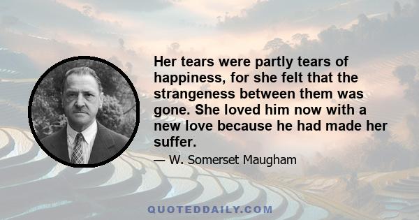 Her tears were partly tears of happiness, for she felt that the strangeness between them was gone. She loved him now with a new love because he had made her suffer.