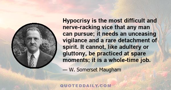 Hypocrisy is the most difficult and nerve-racking vice that any man can pursue; it needs an unceasing vigilance and a rare detachment of spirit. It cannot, like adultery or gluttony, be practiced at spare moments; it is 