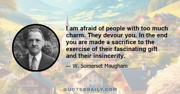 I am afraid of people with too much charm. They devour you. In the end you are made a sacrifice to the exercise of their fascinating gift and their insincerity.