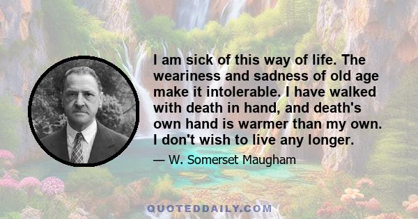 I am sick of this way of life. The weariness and sadness of old age make it intolerable. I have walked with death in hand, and death's own hand is warmer than my own. I don't wish to live any longer.