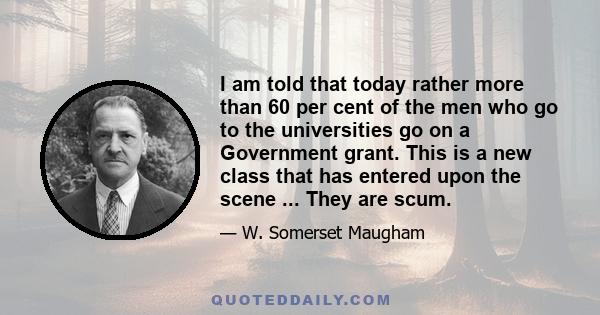 I am told that today rather more than 60 per cent of the men who go to the universities go on a Government grant. This is a new class that has entered upon the scene ... They are scum.