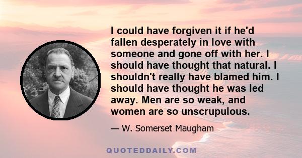 I could have forgiven it if he'd fallen desperately in love with someone and gone off with her. I should have thought that natural. I shouldn't really have blamed him. I should have thought he was led away. Men are so