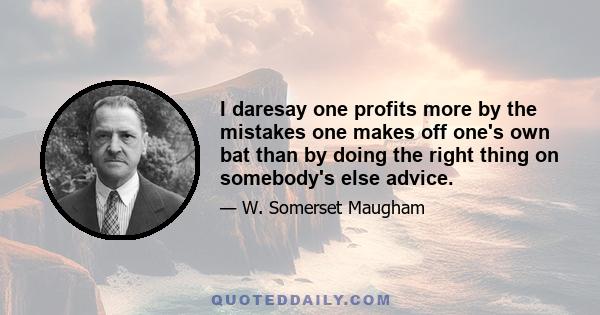 I daresay one profits more by the mistakes one makes off one's own bat than by doing the right thing on somebody's else advice.