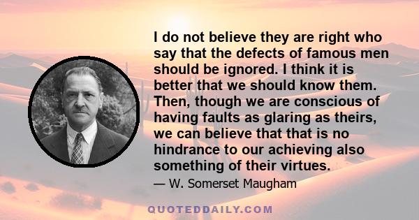 I do not believe they are right who say that the defects of famous men should be ignored. I think it is better that we should know them. Then, though we are conscious of having faults as glaring as theirs, we can