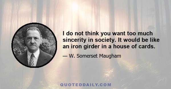 I do not think you want too much sincerity in society. It would be like an iron girder in a house of cards.