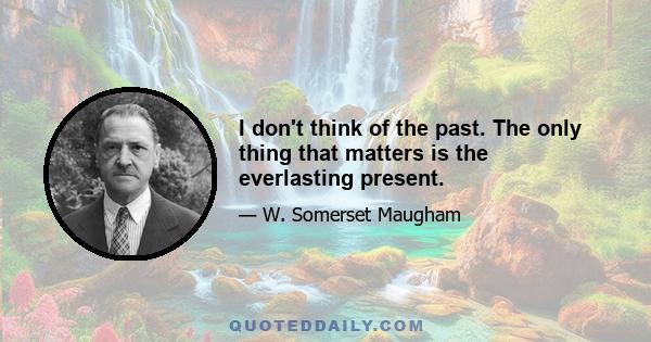 I don't think of the past. The only thing that matters is the everlasting present.