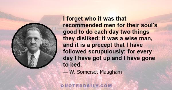 I forget who it was that recommended men for their soul's good to do each day two things they disliked: it was a wise man, and it is a precept that I have followed scrupulously; for every day I have got up and I have