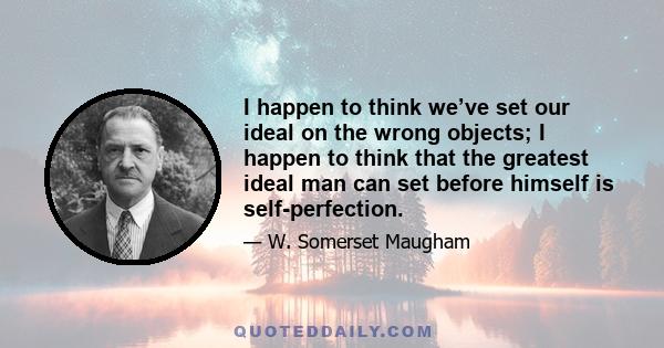 I happen to think we’ve set our ideal on the wrong objects; I happen to think that the greatest ideal man can set before himself is self-perfection.