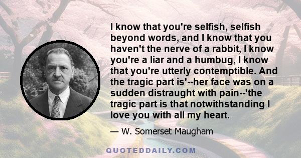 I know that you're selfish, selfish beyond words, and I know that you haven't the nerve of a rabbit, I know you're a liar and a humbug, I know that you're utterly contemptible. And the tragic part is'--her face was on a 