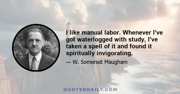 I like manual labor. Whenever I've got waterlogged with study, I've taken a spell of it and found it spiritually invigorating.