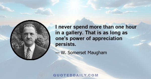 I never spend more than one hour in a gallery. That is as long as one's power of appreciation persists.