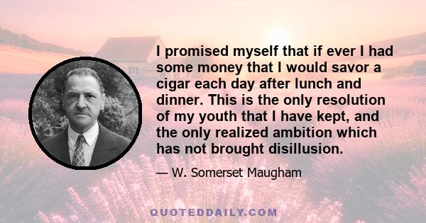 I promised myself that if ever I had some money that I would savor a cigar each day after lunch and dinner. This is the only resolution of my youth that I have kept, and the only realized ambition which has not brought