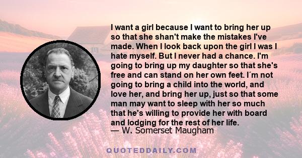 I want a girl because I want to bring her up so that she shan't make the mistakes I've made. When I look back upon the girl I was I hate myself. But I never had a chance. I'm going to bring up my daughter so that she's