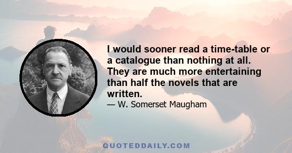 I would sooner read a time-table or a catalogue than nothing at all. They are much more entertaining than half the novels that are written.